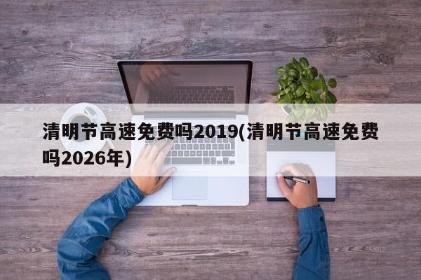 清明节高速免费吗2019(清明节高速免费吗2026年)
