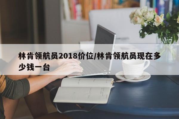 林肯领航员2018价位/林肯领航员现在多少钱一台
