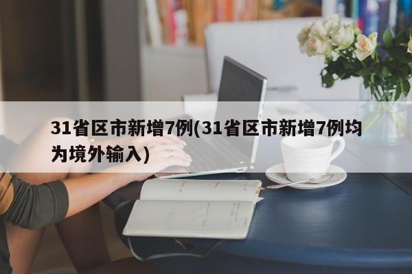 31省区市新增7例(31省区市新增7例均为境外输入)