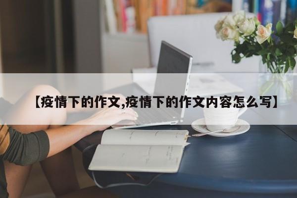 【疫情下的作文,疫情下的作文内容怎么写】