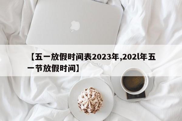 【五一放假时间表2023年,202l年五一节放假时间】