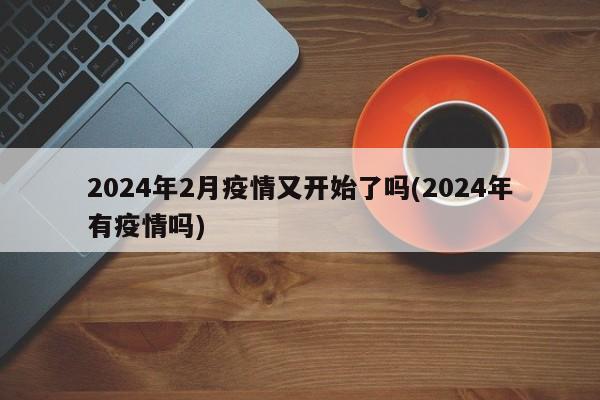 2024年2月疫情又开始了吗(2024年有疫情吗)