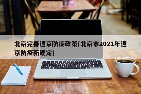 北京完善返京防疫政策(北京市2021年返京防疫新规定)