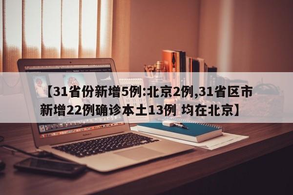 【31省份新增5例:北京2例,31省区市新增22例确诊本土13例 均在北京】