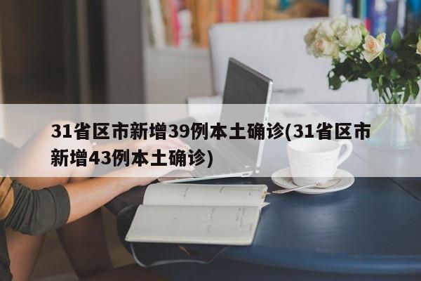 31省区市新增39例本土确诊(31省区市新增43例本土确诊)