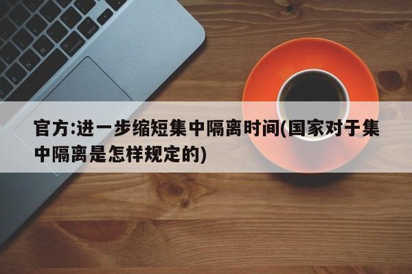 官方:进一步缩短集中隔离时间(国家对于集中隔离是怎样规定的)