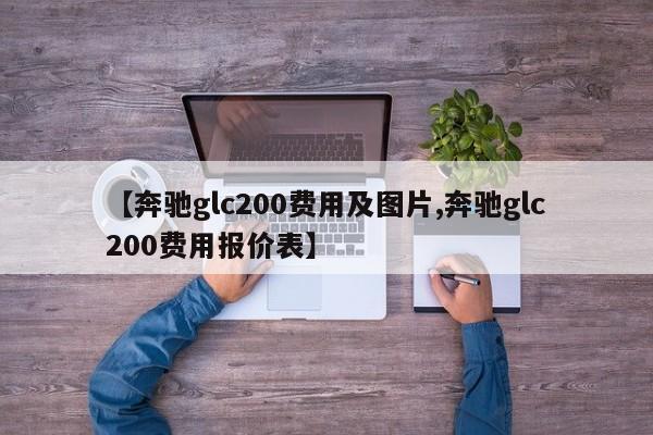 【奔驰glc200费用及图片,奔驰glc200费用报价表】