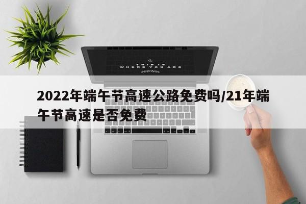2022年端午节高速公路免费吗/21年端午节高速是否免费
